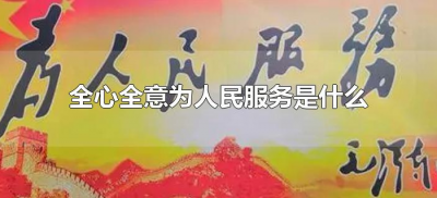 ​全心全意为人民服务是什么（什么叫全心全意为人民服务）