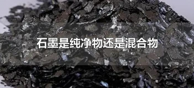 ​石墨是纯净物还是混合物（石墨属于混合物还是纯净物）