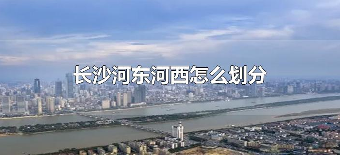 长沙河东河西怎么划分 长沙河东河西怎么划分