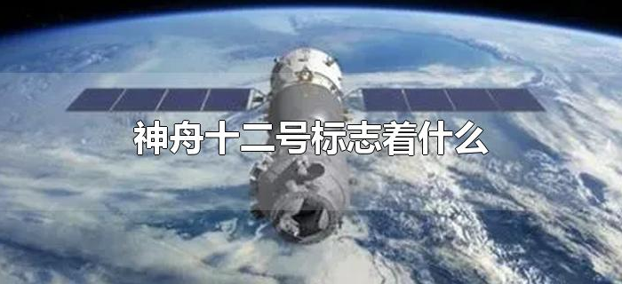 神舟十二号标志着什么 神舟十二号标志着什么