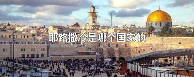 ​耶路撒冷是哪个国家的首都名称 耶路撒冷是哪儿的首都