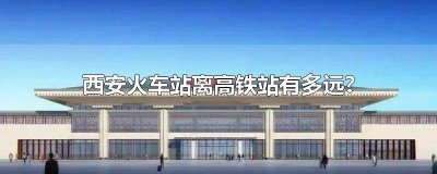 ​西安的高铁站离火车站有多远 西安高铁站距离西安火车站多远