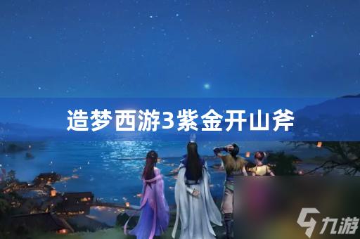 造梦西游3紫金开山斧属性介绍(紫金开山斧如何获取)