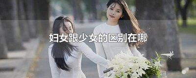 ​妇女跟少女的区别在哪