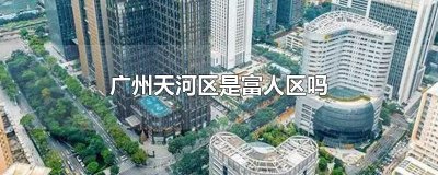 ​广州天河区是富人区吗