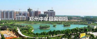 ​郑州中牟县偏僻吗知乎 郑州中牟县怎么样