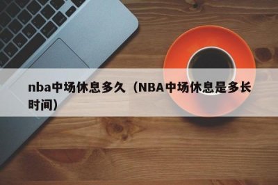​nba中场休息多久（NBA中场休息是多长时间）