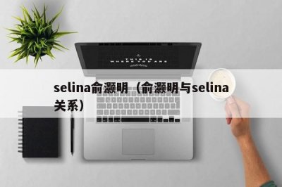 ​selina俞灏明（俞灏明与selina关系）