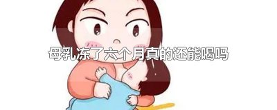 ​母乳冻了六个月真的还能喝吗