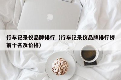 ​行车记录仪品牌排行（行车记录仪品牌排行榜前十名及价格）