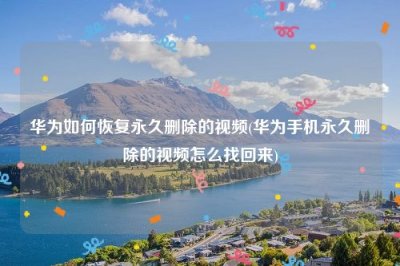 ​华为如何恢复永久删除的视频(华为手机永久删除的视频怎么找回来)